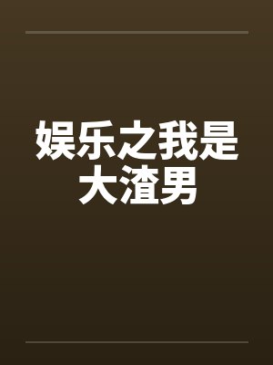 娱乐之我是大渣男by景学林王鸥