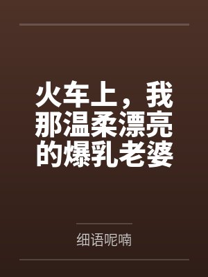 火车上，我那温柔漂亮的爆乳老婆被两个熊孩子的巨根打桩成精液母畜！性爱视频+公厕母猪！笔趣阁无弹窗