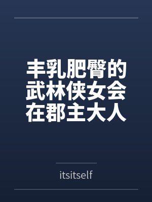 丰乳肥臀的武林侠女会在郡主大人的凌辱调教中到达绝顶最期吗~饥渴媚肉也会相互吸引,争相成为粗暴大汉